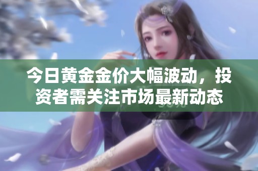 今日黄金金价大幅波动，投资者需关注市场最新动态