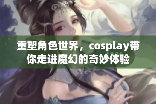 重塑角色世界，cosplay带你走进魔幻的奇妙体验