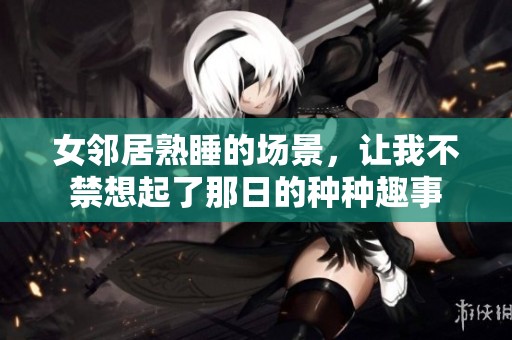 女邻居熟睡的场景，让我不禁想起了那日的种种趣事