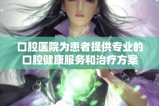 口腔医院为患者提供专业的口腔健康服务和治疗方案