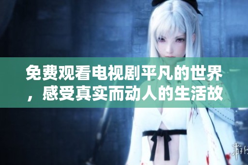 免费观看电视剧平凡的世界，感受真实而动人的生活故事