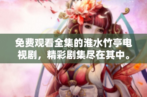 免费观看全集的淮水竹亭电视剧，精彩剧集尽在其中。