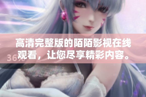 高清完整版的陌陌影视在线观看，让您尽享精彩内容。