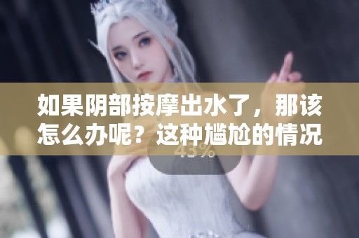 如果阴部按摩出水了，那该怎么办呢？这种尴尬的情况如何处理才好？