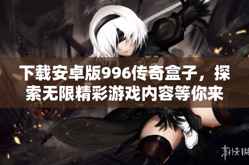 下载安卓版996传奇盒子，探索无限精彩游戏内容等你来体验
