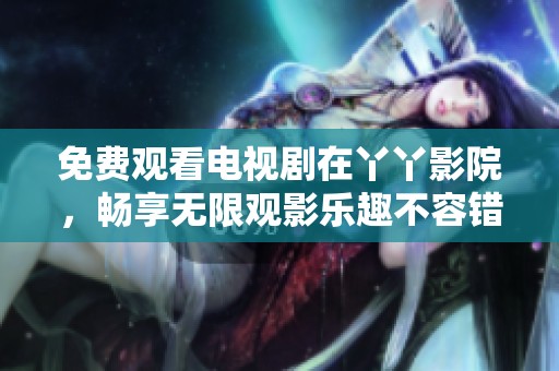 免费观看电视剧在丫丫影院，畅享无限观影乐趣不容错过