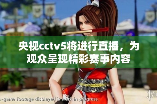 央视cctv5将进行直播，为观众呈现精彩赛事内容
