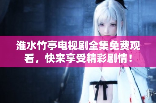淮水竹亭电视剧全集免费观看，快来享受精彩剧情！