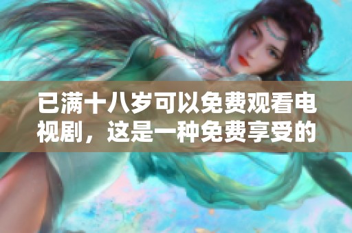 已满十八岁可以免费观看电视剧，这是一种免费享受的选择