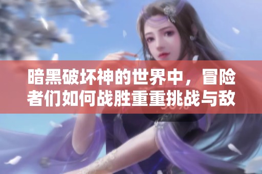 暗黑破坏神的世界中，冒险者们如何战胜重重挑战与敌人