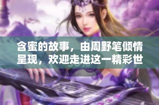 含蜜的故事，由周野笔倾情呈现，欢迎走进这一精彩世界