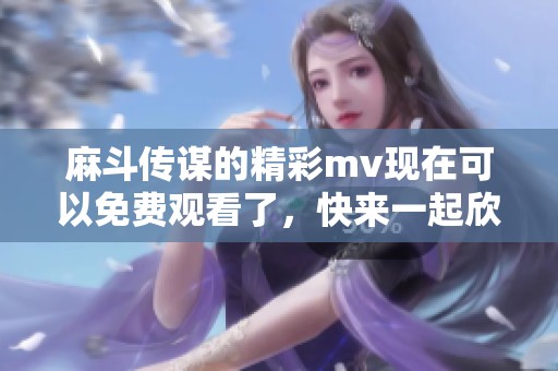 麻斗传谋的精彩mv现在可以免费观看了，快来一起欣赏这部作品吧！