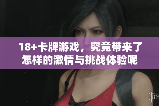 18+卡牌游戏，究竟带来了怎样的激情与挑战体验呢