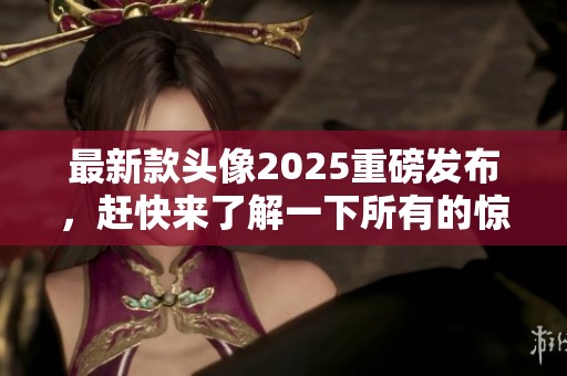 最新款头像2025重磅发布，赶快来了解一下所有的惊喜亮点吧