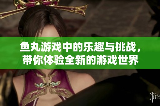 鱼丸游戏中的乐趣与挑战，带你体验全新的游戏世界