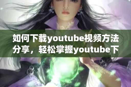 如何下载youtube视频方法分享，轻松掌握youtube下载技巧和步骤