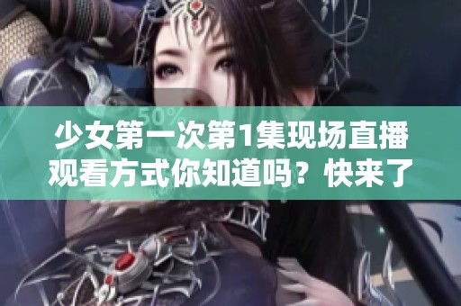 少女第一次第1集现场直播观看方式你知道吗？快来了解这部精彩视频！