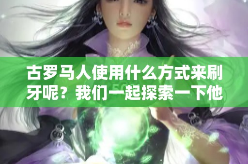 古罗马人使用什么方式来刷牙呢？我们一起探索一下他们的刷牙工具吧！