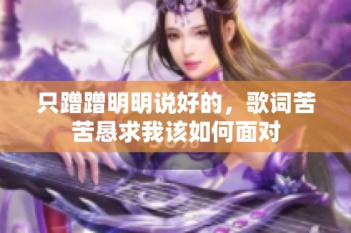 只蹭蹭明明说好的，歌词苦苦恳求我该如何面对