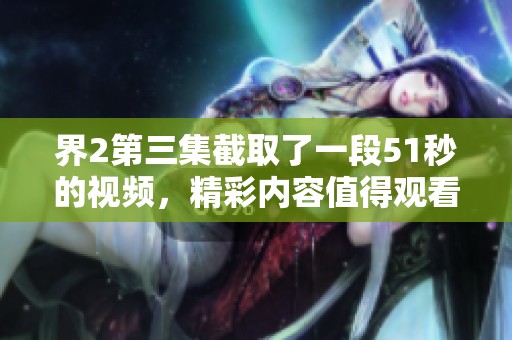界2第三集截取了一段51秒的视频，精彩内容值得观看哦