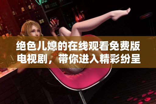 绝色儿媳的在线观看免费版电视剧，带你进入精彩纷呈的剧情世界