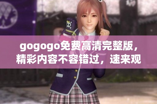 gogogo免费高清完整版，精彩内容不容错过，速来观看吧！