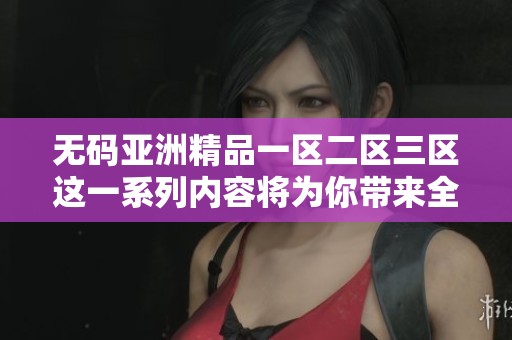 **亚洲精品一区二区三区这一系列内容将为你带来全新体验，请尽情期待。