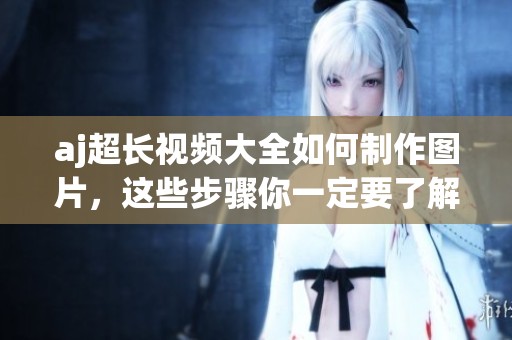 aj超长视频大全如何制作图片，这些步骤你一定要了解
