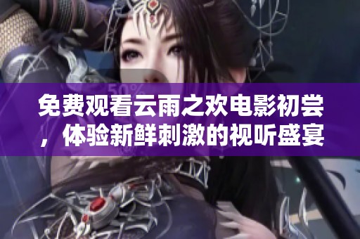 免费观看云雨之欢电影初尝，体验新鲜刺激的视听盛宴