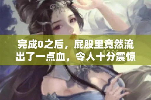 完成0之后，屁股里竟然流出了一点血，令人十分震惊。