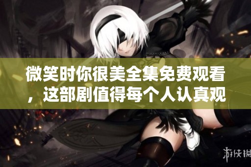 微笑时你很美全集免费观看，这部剧值得每个人认真观看。