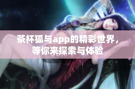 茶杯狐与app的精彩世界，等你来探索与体验
