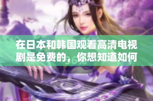 在日本和韩国观看高清电视剧是免费的，你想知道如何实现吗