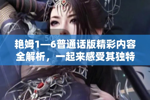 艳姆1—6普通话版精彩内容全解析，一起来感受其独特魅力与精彩之处吧