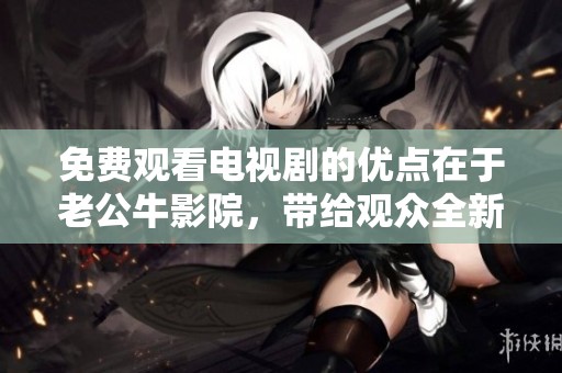免费观看电视剧的优点在于老公牛影院，带给观众全新观影体验