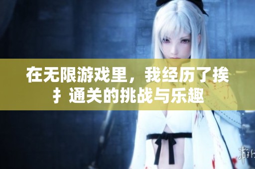 在无限游戏里，我经历了挨扌通关的挑战与乐趣