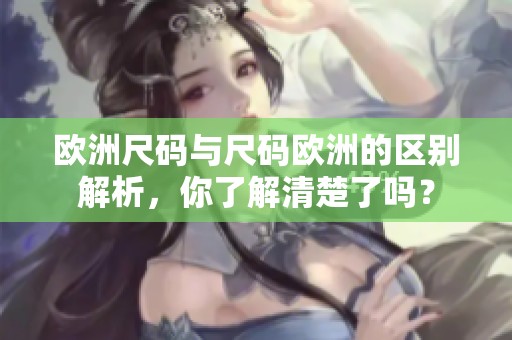 欧洲尺码与尺码欧洲的区别解析，你了解清楚了吗？