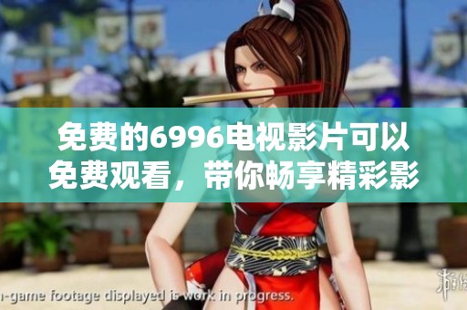 免费的6996电视影片可以免费观看，带你畅享精彩影视内容
