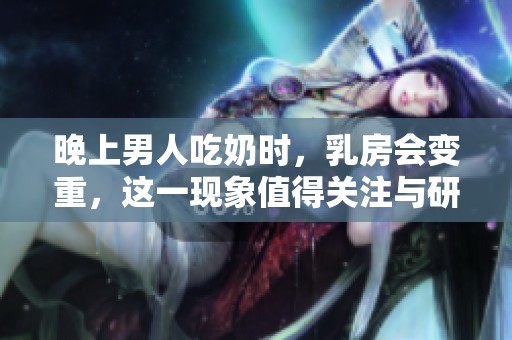 晚上男人吃奶时，乳房会变重，这一现象值得关注与研究。