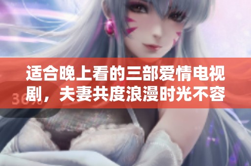 适合晚上看的三部爱情电视剧，夫妻共度浪漫时光不容错过