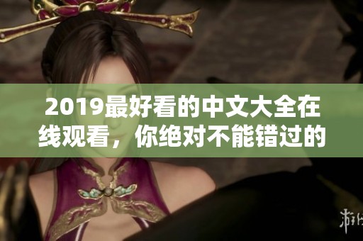 2019最好看的中文大全在线观看，你绝对不能错过的精彩影片推荐