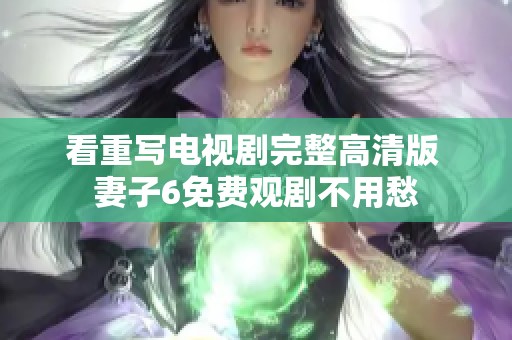 看重写电视剧完整高清版 妻子6免费观剧不用愁