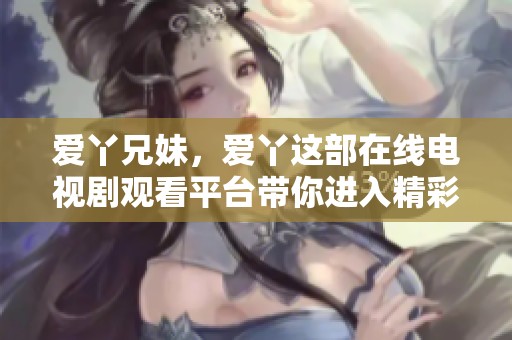 爱丫兄妹，爱丫这部在线电视剧观看平台带你进入精彩世界