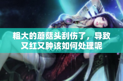 粗大的蘑菇头刮伤了，导致又红又肿该如何处理呢