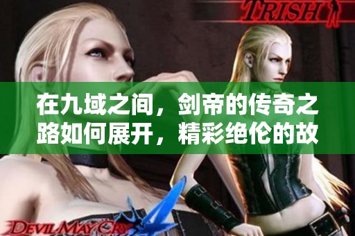 在九域之间，剑帝的传奇之路如何展开，精彩绝伦的故事等待你的探索