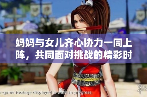 妈妈与女儿齐心协力一同上阵，共同面对挑战的精彩时刻