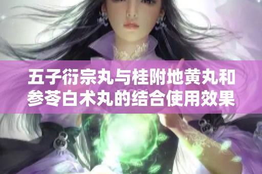 五子衍宗丸与桂附地黄丸和参苓白术丸的结合使用效果探讨