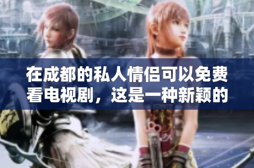 在成都的私人情侣可以免费看电视剧，这是一种新颖的体验形式