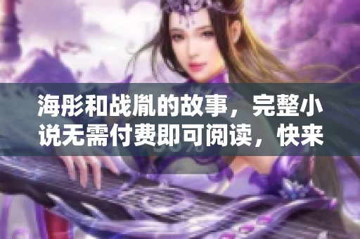 海彤和战胤的故事，完整小说无需付费即可阅读，快来探索吧