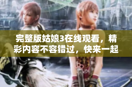 完整版姑娘3在线观看，精彩内容不容错过，快来一起体验吧！